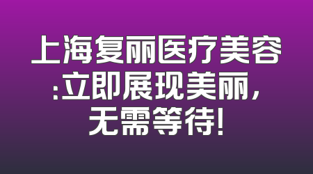 上海复丽医疗美容：立即展现美丽，无需等待！