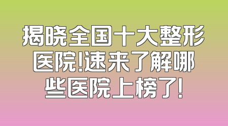 揭晓全国十大整形医院！速来了解哪些医院上榜了！