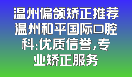 温州偏颌矫正推荐温州和平国际口腔科：优质信誉，专业矫正服务