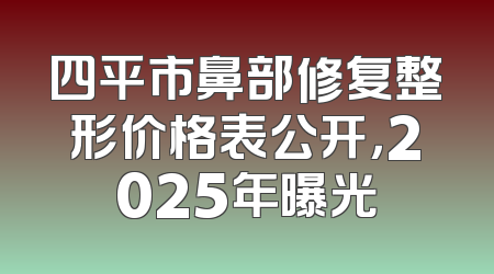 四平市鼻部修复整形价格表公开，2025年曝光