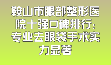 鞍山市眼部整形医院十强口碑排行：专业去眼袋手术实力显著