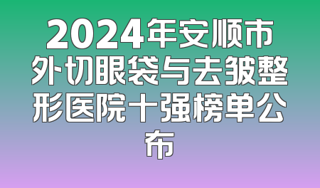2024年安顺市外切眼袋与去皱整形医院十强榜单公布