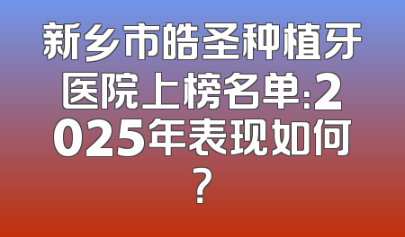 新乡市皓圣种植牙医院上榜名单：2025年表现如何？