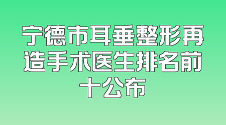 宁德市耳垂整形再造手术医生排名前十公布
