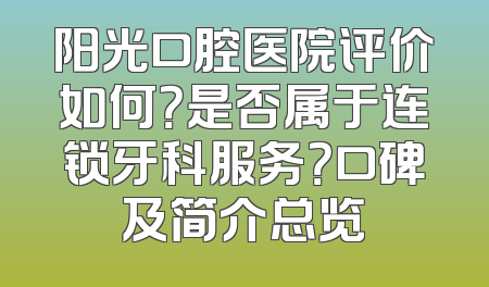 阳光口腔医院评价如何？是否属于连锁牙科服务？口碑及简介总览