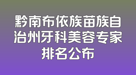 黔南布依族苗族自治州牙科美容专家排名公布
