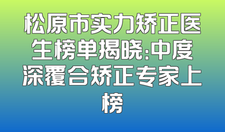 松原市实力矫正医生榜单揭晓：中度深覆合矫正专家上榜