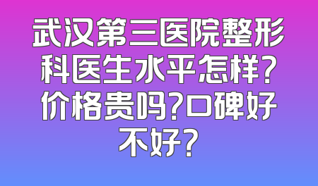 武汉第三医院整形科医生水平怎样？价格贵吗？口碑好不好？