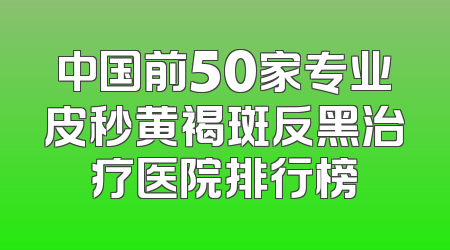 中国前50家专业皮秒黄褐斑反黑治疗医院排行榜