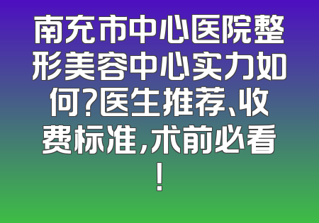 南充市中心医院整形美容中心实力如何？医生推荐、收费标准，术前必看！