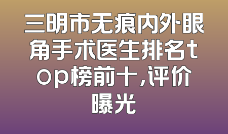 三明市无痕内外眼角手术医生排名top榜前十，评价曝光