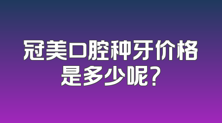 冠美口腔种牙价格是多少呢？
