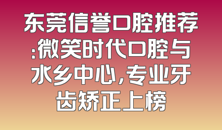 东莞信誉口腔推荐：微笑时代口腔与水乡中心，专业牙齿矫正上榜