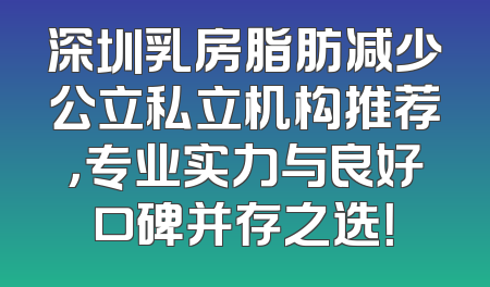 深圳乳房脂肪减少公立私立机构推荐，专业实力与良好口碑并存之选！