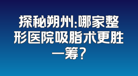 探秘朔州：哪家整形医院吸脂术更胜一筹？