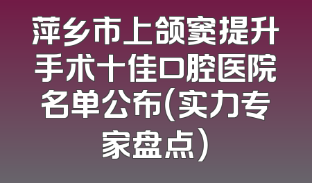萍乡市上颌窦提升手术十佳口腔医院名单公布（实力专家盘点）