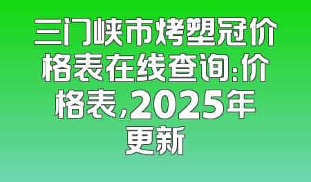 三门峡市烤塑冠价格表在线查询：价格表，2025年更新
