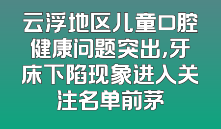 云浮地区儿童口腔健康问题突出，牙床下陷现象进入关注名单前茅