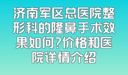 济南军区总医院整形科的隆鼻手术效果如何？价格和医院详情介绍