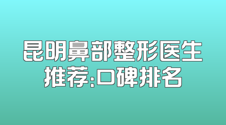 昆明鼻部整形医生推荐：口碑排名