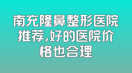 南充隆鼻整形医院推荐，好的医院价格也合理