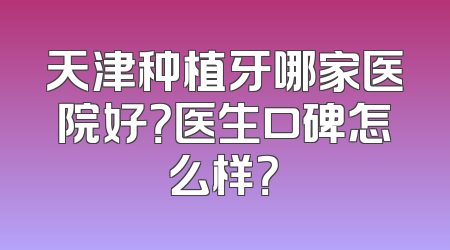 天津种植牙哪家医院好？医生口碑怎么样？