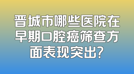 晋城市哪些医院在早期口腔癌筛查方面表现突出？