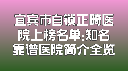 宜宾市自锁正畸医院上榜名单：知名靠谱医院简介全览