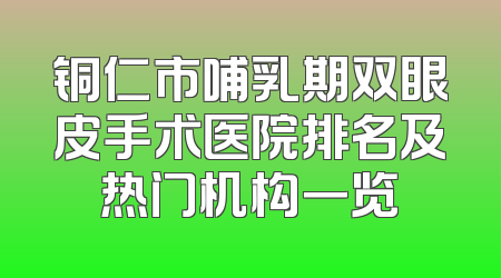 铜仁市哺乳期双眼皮手术医院排名及热门机构一览
