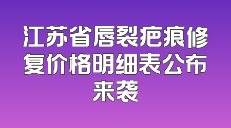 江苏省唇裂疤痕修复价格明细表公布来袭