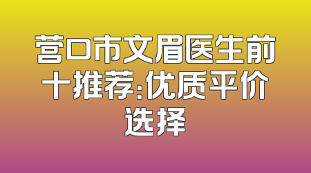 营口市文眉医生前十推荐：优质平价选择