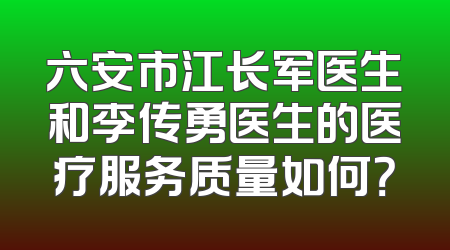 六安市江长军医生和李传勇医生的医疗服务质量如何？