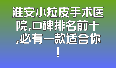 淮安小拉皮手术医院，口碑排名前十，必有一款适合你！