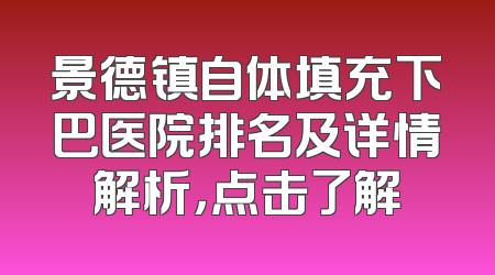 景德镇自体填充下巴医院排名及详情解析，点击了解
