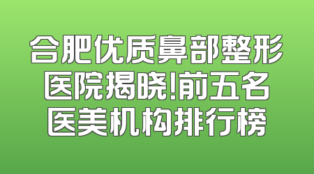 合肥优质鼻部整形医院揭晓！前五名医美机构排行榜