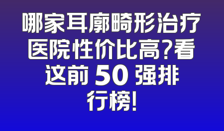 哪家耳廓畸形治疗医院性价比高？看这前 50 强排行榜！