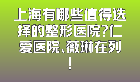 上海有哪些值得选择的整形医院？仁爱医院、薇琳在列！