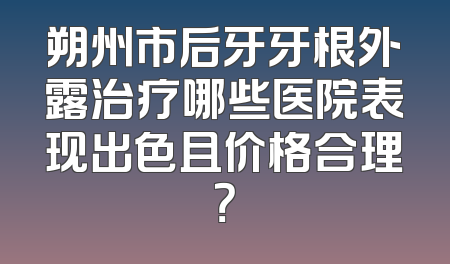 朔州市后牙牙根外露治疗哪些医院表现出色且价格合理？