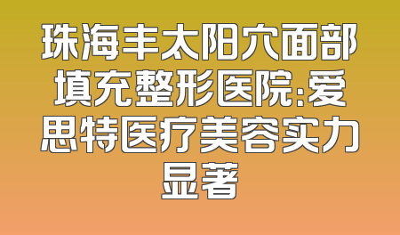 珠海丰太阳穴面部填充整形医院：爱思特医疗美容实力显著
