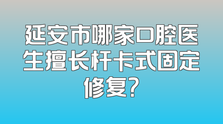 延安市哪家口腔医生擅长杆卡式固定修复？