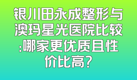 银川田永成整形与澳玛星光医院比较：哪家更优质且性价比高？