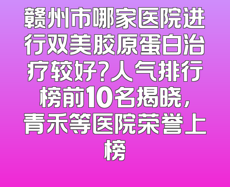 赣州市哪家医院进行双美胶原蛋白治疗较好？人气排行榜前10名揭晓，青禾等医院荣誉上榜