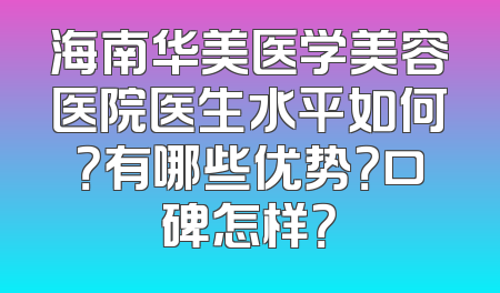 海南华美医学美容医院医生水平如何？有哪些优势？口碑怎样？