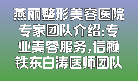 燕丽整形美容医院专家团队介绍：专业美容服务，信赖铁东白涛医师团队