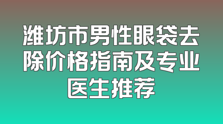 潍坊市男性眼袋去除价格指南及专业医生推荐