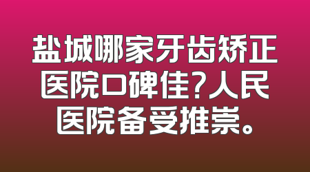 盐城哪家牙齿矫正医院口碑佳？人民医院备受推崇。