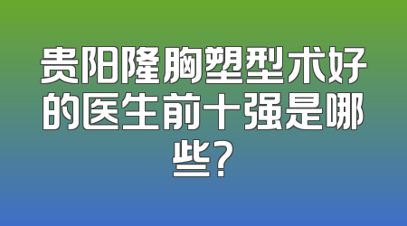 贵阳隆胸塑型术好的医生前十强是哪些？