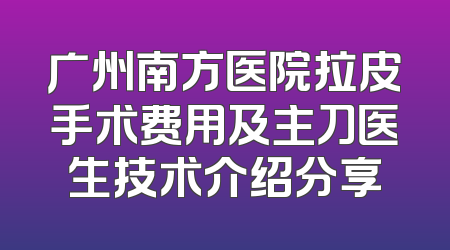 广州南方医院拉皮手术费用及主刀医生技术介绍分享