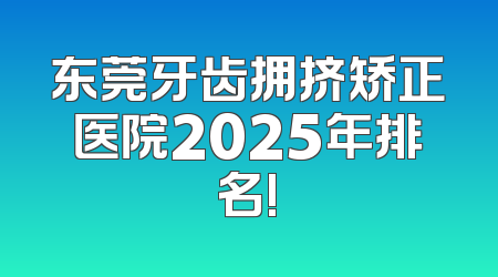 东莞牙齿拥挤矫正医院2025年排名!