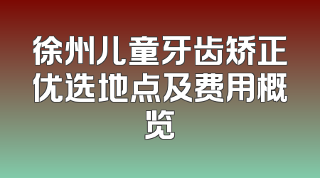 徐州儿童牙齿矫正优选地点及费用概览
